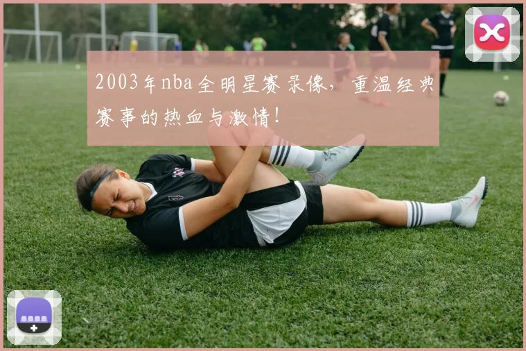 2003年nba全明星赛录像，重温经典赛事的热血与激情！