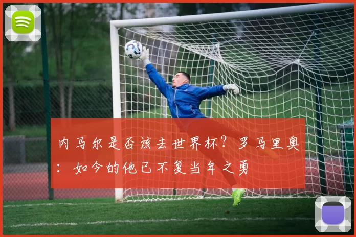 内马尔是否该去世界杯？罗马里奥：如今的他已不复当年之勇