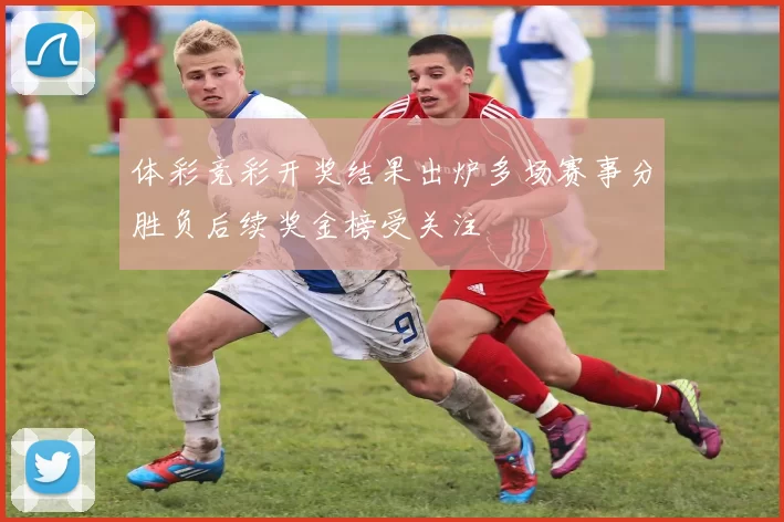 体彩竞彩开奖结果出炉多场赛事分胜负后续奖金榜受关注