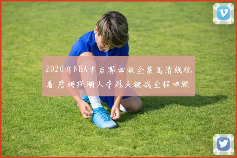 2020年NBA季后赛回放全集高清线观看 詹姆斯湖人夺冠关键战全程回顾