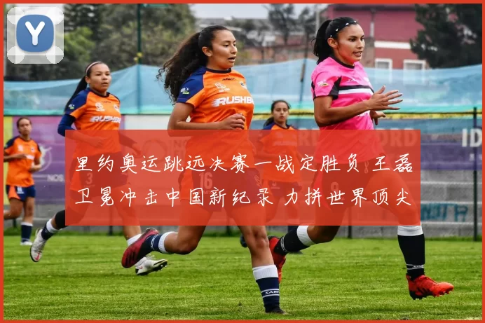 里约奥运跳远决赛一战定胜负 王磊卫冕冲击中国新纪录 力拼世界顶尖