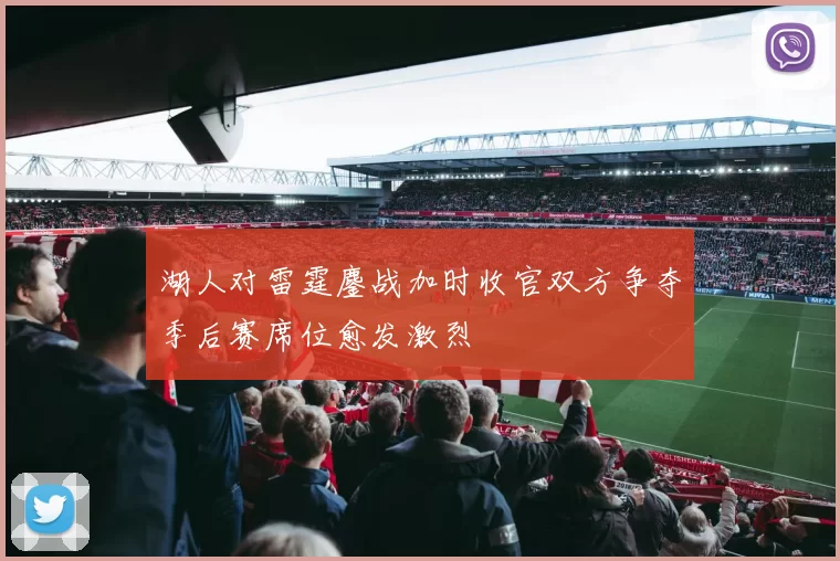 湖人对雷霆鏖战加时收官双方争夺季后赛席位愈发激烈