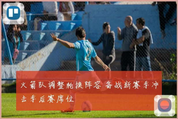 火箭队调整轮换阵容 备战新赛季冲击季后赛席位