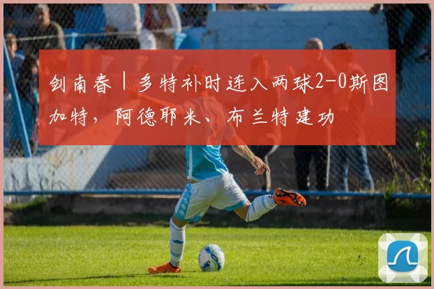 剑南春｜多特补时连入两球2-0斯图加特，阿德耶米、布兰特建功