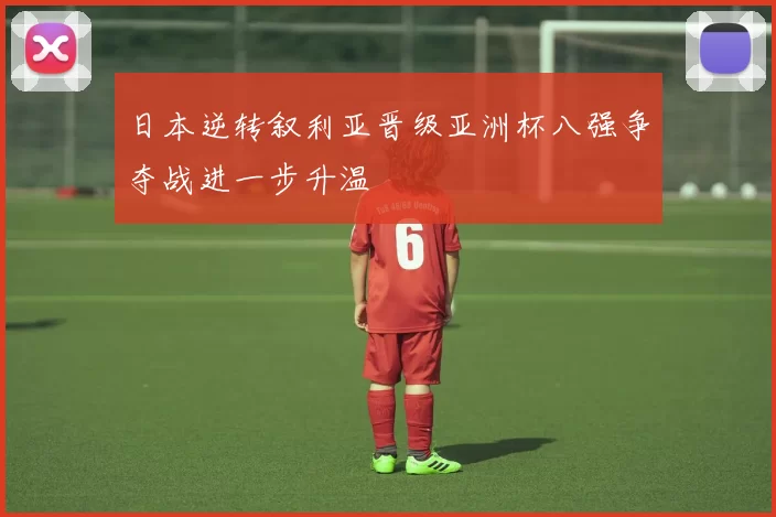 日本逆转叙利亚晋级亚洲杯八强争夺战进一步升温