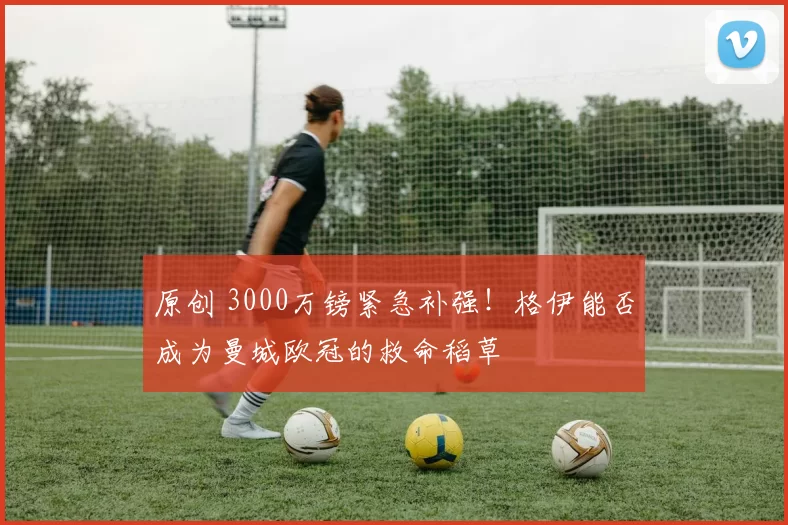 原创 3000万镑紧急补强！格伊能否成为曼城欧冠的救命稻草