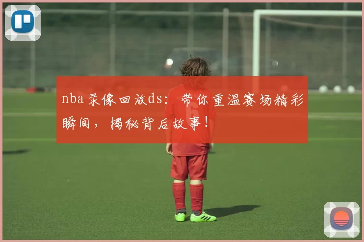 nba录像回放ds：带你重温赛场精彩瞬间，揭秘背后故事！