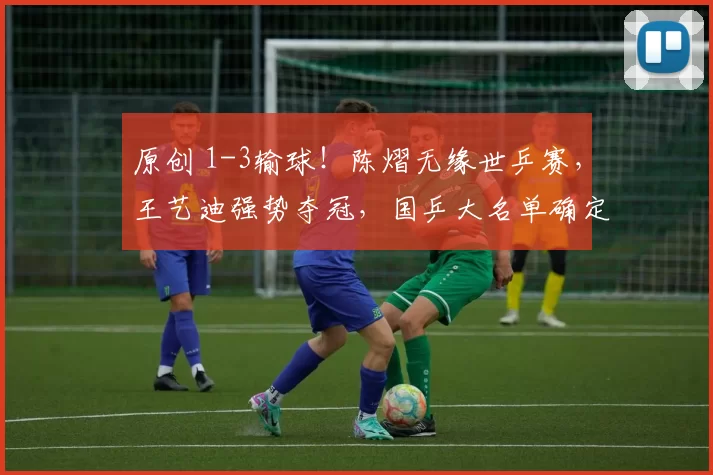原创 1-3输球！陈熠无缘世乒赛，王艺迪强势夺冠，国乒大名单确定，王励勤高兴不起来
