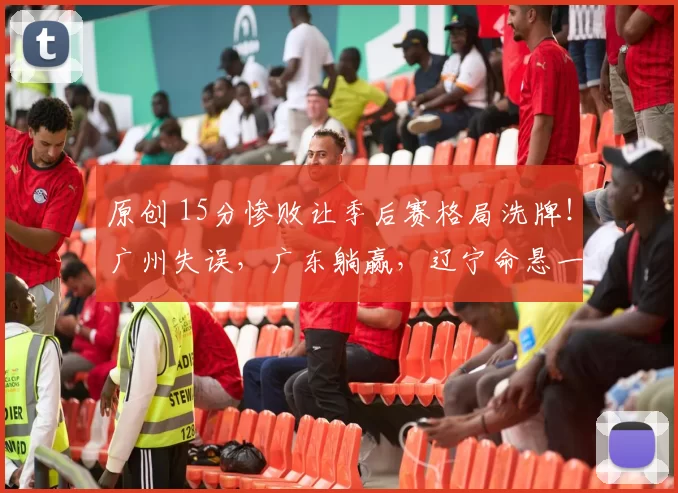 原创 15分惨败让季后赛格局洗牌！广州失误，广东躺赢，辽宁命悬一线