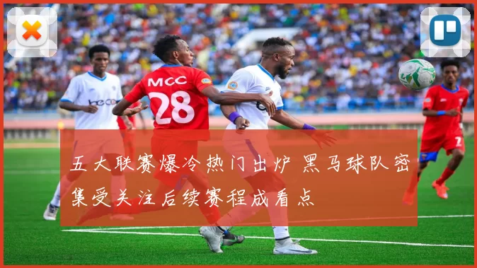 五大联赛爆冷热门出炉 黑马球队密集受关注后续赛程成看点