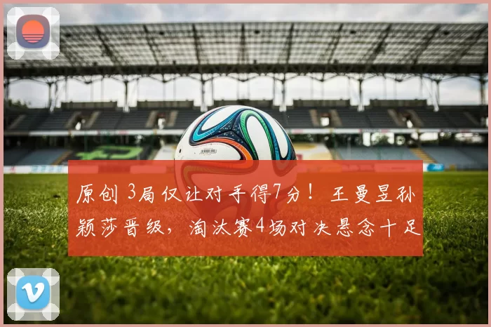 原创 3局仅让对手得7分!王曼昱孙颖莎晋级,淘汰赛4场对决悬念十足