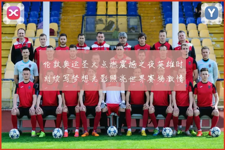 伦敦奥运圣火点燃震撼之夜英雄时刻续写梦想光影照亮世界赛场激情