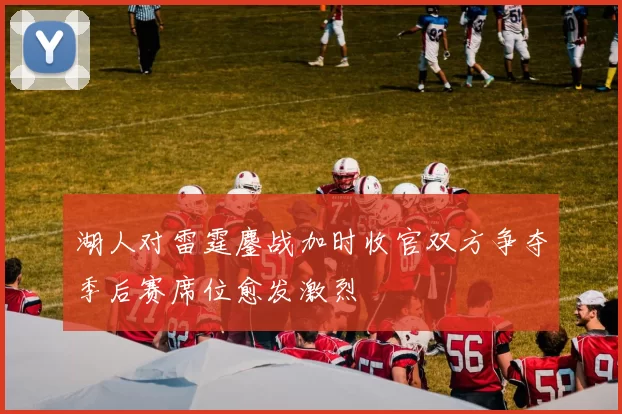 湖人对雷霆鏖战加时收官双方争夺季后赛席位愈发激烈