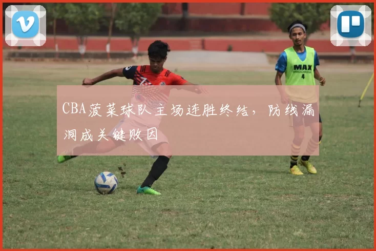 CBA菠菜球队主场连胜终结,防线漏洞成关键败因