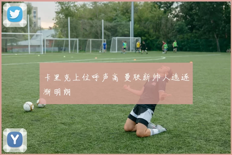 卡里克上位呼声高 曼联新帅人选逐渐明朗