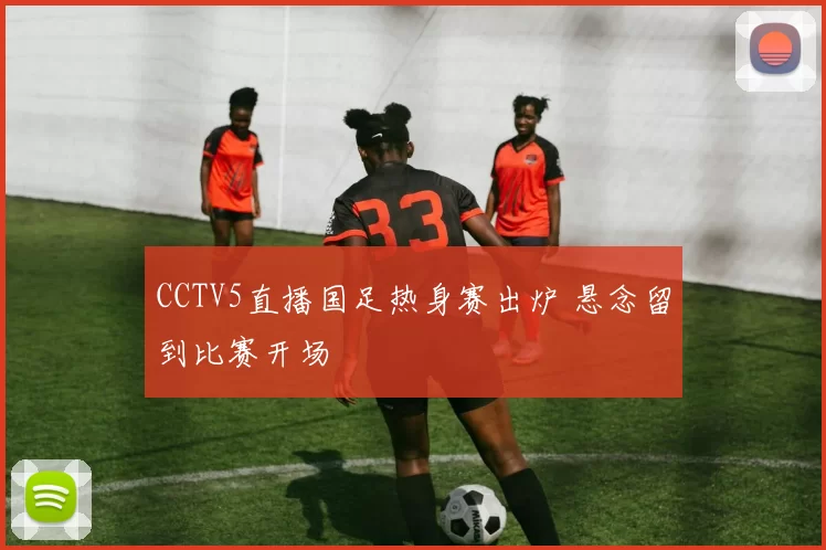 CCTV5直播国足热身赛出炉 悬念留到比赛开场