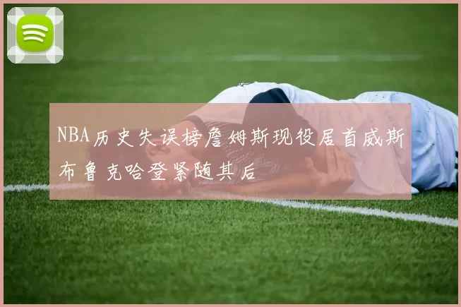 NBA历史失误榜詹姆斯现役居首威斯布鲁克哈登紧随其后