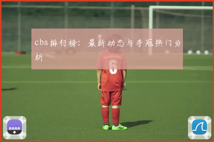 cba排行榜：最新动态与夺冠热门分析