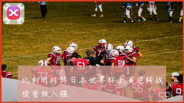 比利时对阵日本世界杯上演逆转战役晋级八强