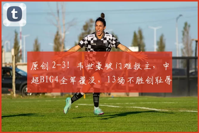 原创 2-3！韦世豪破门难救主，中超BIG4全军覆没，13场不胜创耻辱！