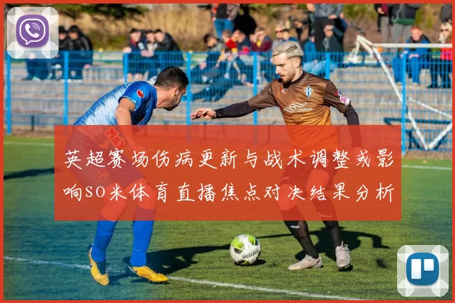 英超赛场伤病更新与战术调整或影响so米体育直播焦点对决结果分析