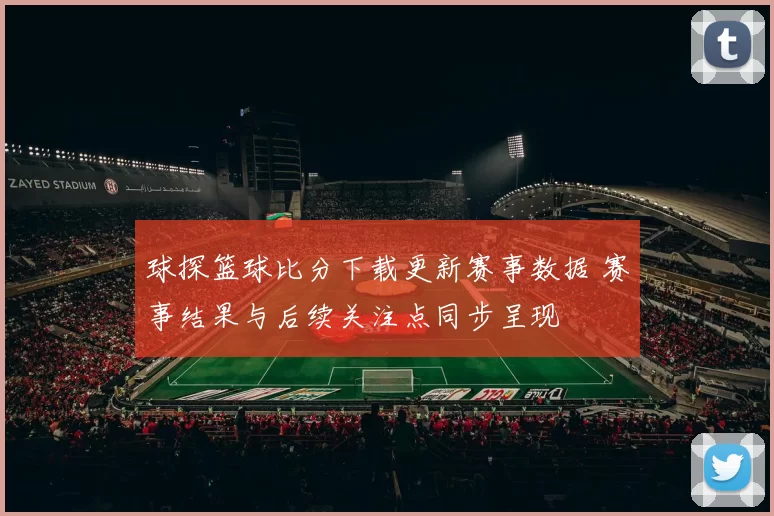 球探篮球比分下载更新赛事数据 赛事结果与后续关注点同步呈现