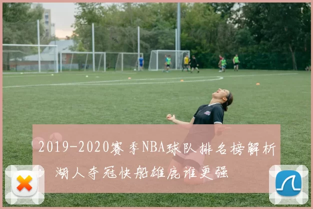 2019-2020赛季NBA球队排名榜解析:湖人夺冠快船雄鹿谁更强