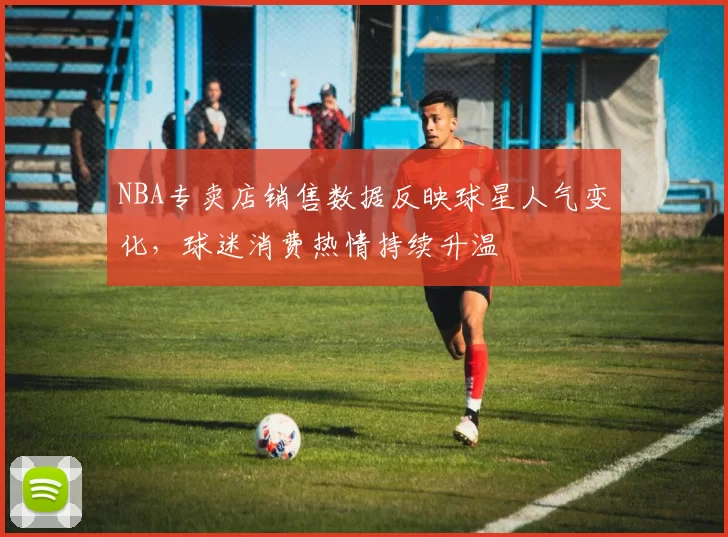 NBA专卖店销售数据反映球星人气变化，球迷消费热情持续升温