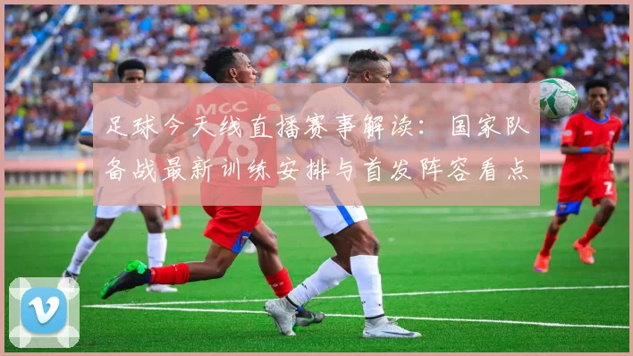 足球今天线直播赛事解读：国家队备战最新训练安排与首发阵容看点