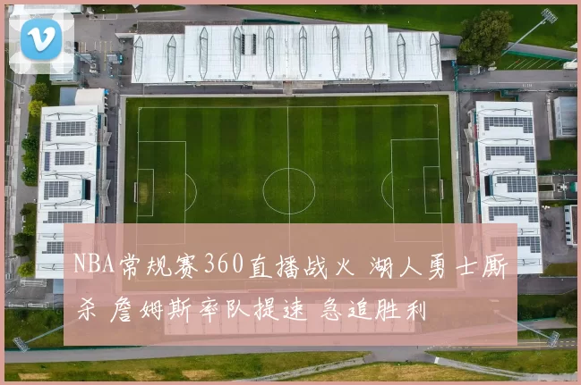 NBA常规赛360直播战火 湖人勇士厮杀 詹姆斯率队提速 急追胜利