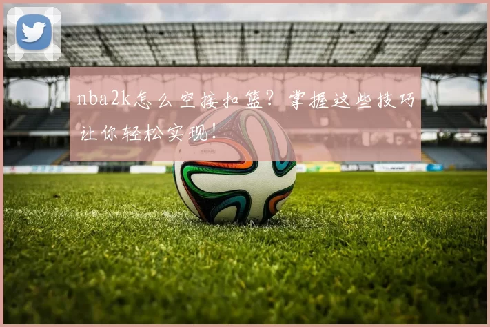 nba2k怎么空接扣篮?掌握这些技巧让你轻松实现!