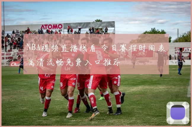 NBA视频直播线看 今日赛程时间表高清流畅免费入口推荐