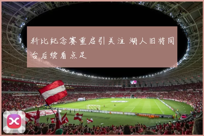 科比纪念赛重启引关注 湖人旧将同台后续看点足