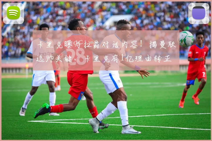 卡里克曝与拉爵对话内容！揭曼联选帅关键，卡里克有1亿理由转正