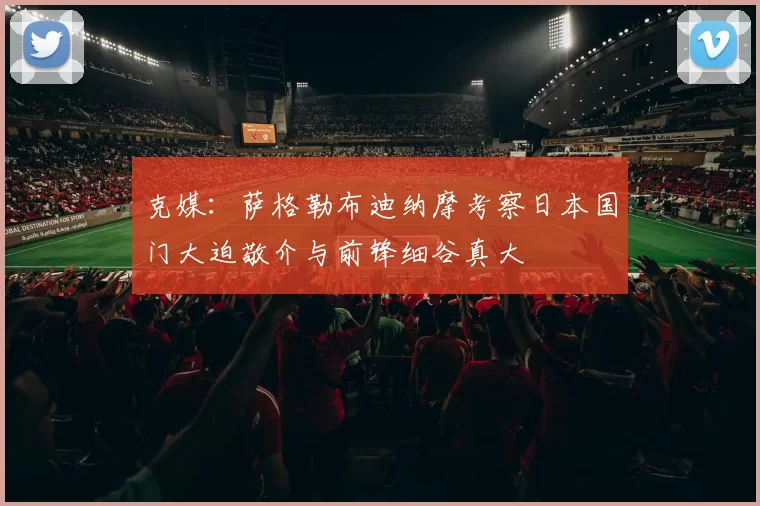 克媒：萨格勒布迪纳摩考察日本国门大迫敬介与前锋细谷真大