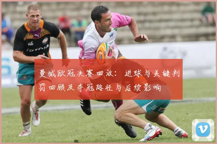 曼城欧冠决赛回放:进球与关键判罚回顾及夺冠路径与后续影响