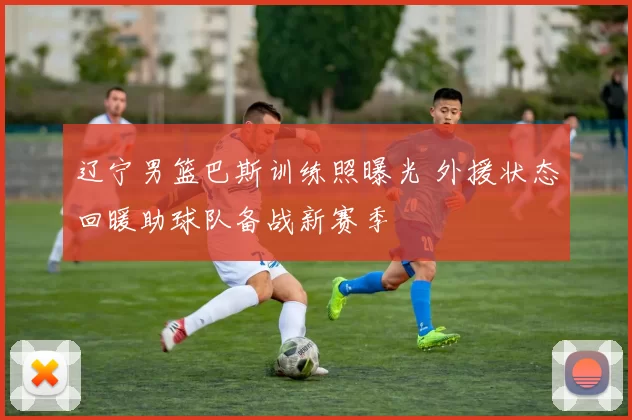 辽宁男篮巴斯训练照曝光 外援状态回暖助球队备战新赛季