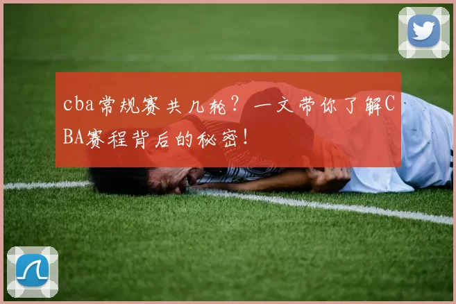 cba常规赛共几轮？一文带你了解CBA赛程背后的秘密！