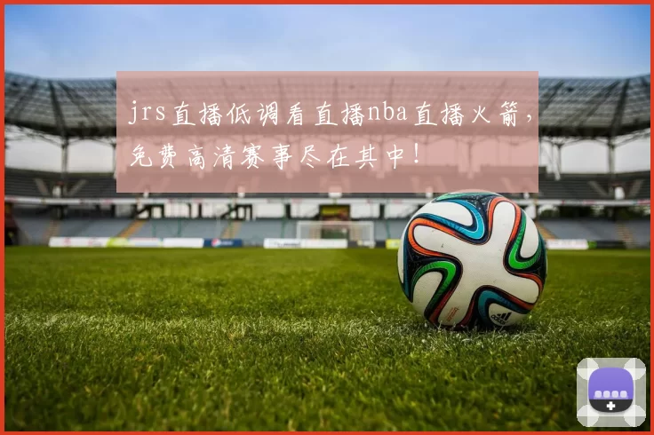 jrs直播低调看直播nba直播火箭，免费高清赛事尽在其中！