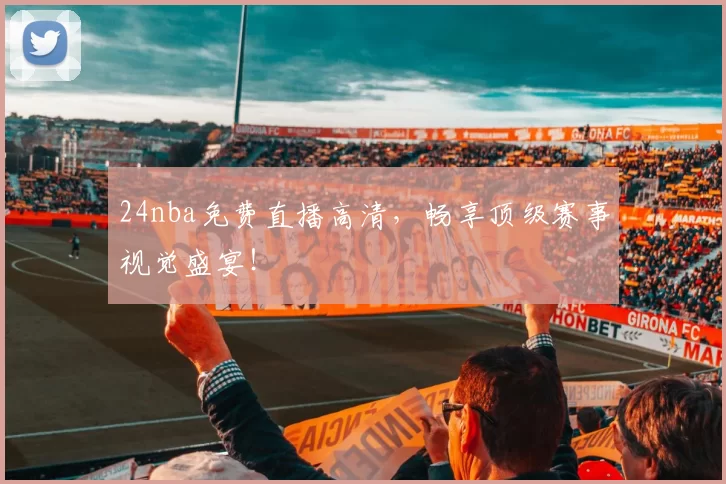 24nba免费直播高清,畅享顶级赛事视觉盛宴!