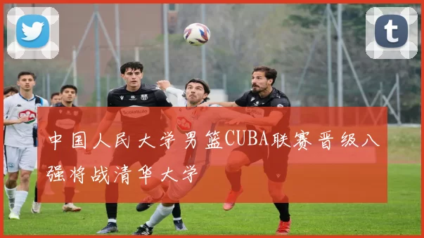 中国人民大学男篮CUBA联赛晋级八强将战清华大学