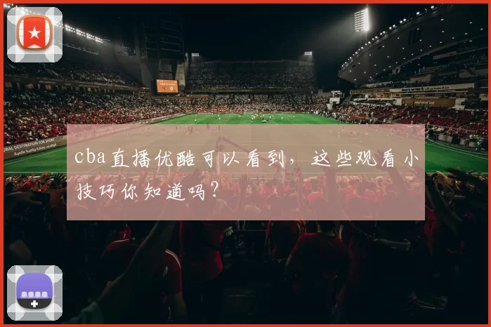 cba直播优酷可以看到，这些观看小技巧你知道吗？