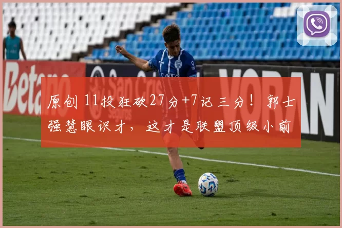 原创 11投狂砍27分+7记三分！郭士强慧眼识才，这才是联盟顶级小前锋