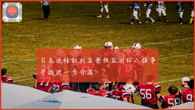 日本逆转叙利亚晋级亚洲杯八强争夺战进一步升温