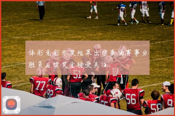 体彩竞彩开奖结果出炉多场赛事分胜负后续奖金榜受关注