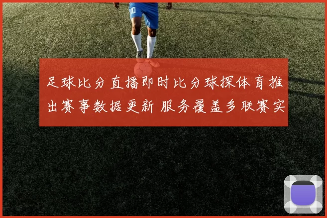 足球比分直播即时比分球探体育推出赛事数据更新 服务覆盖多联赛实时比分查询