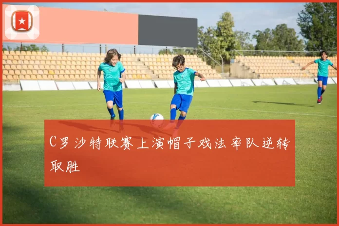 C罗沙特联赛上演帽子戏法率队逆转取胜