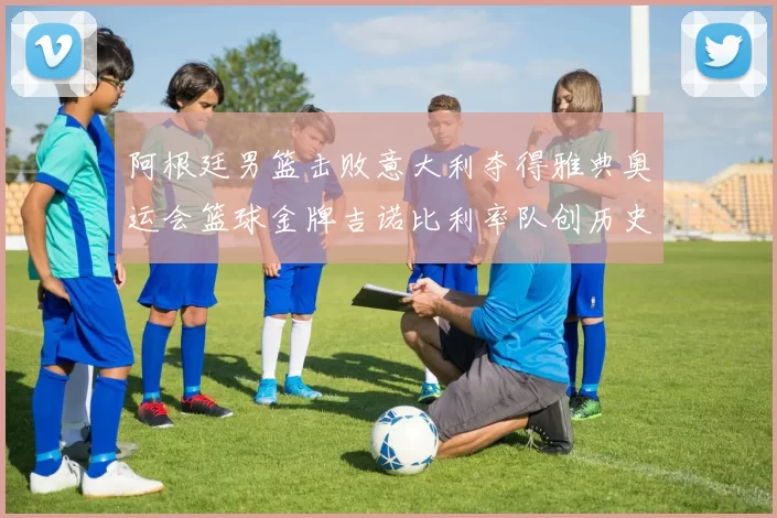 阿根廷男篮击败意大利夺得雅典奥运会篮球金牌吉诺比利率队创历史