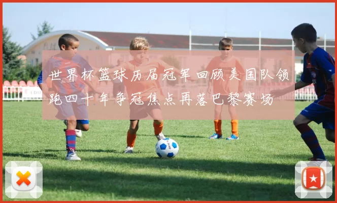 世界杯篮球历届冠军回顾美国队领跑四十年争冠焦点再落巴黎赛场