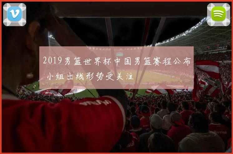 2019男篮世界杯中国男篮赛程公布 小组出线形势受关注